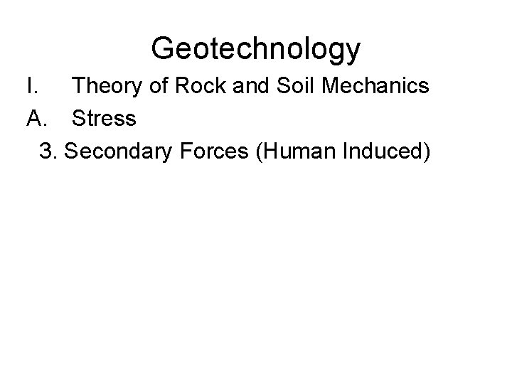 Geotechnology I. Theory of Rock and Soil Mechanics A. Stress 3. Secondary Forces (Human