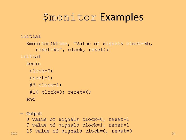 $monitor Examples initial $monitor($time, “Value of signals clock=%b, reset=%b”, clock, reset); initial begin clock=0;