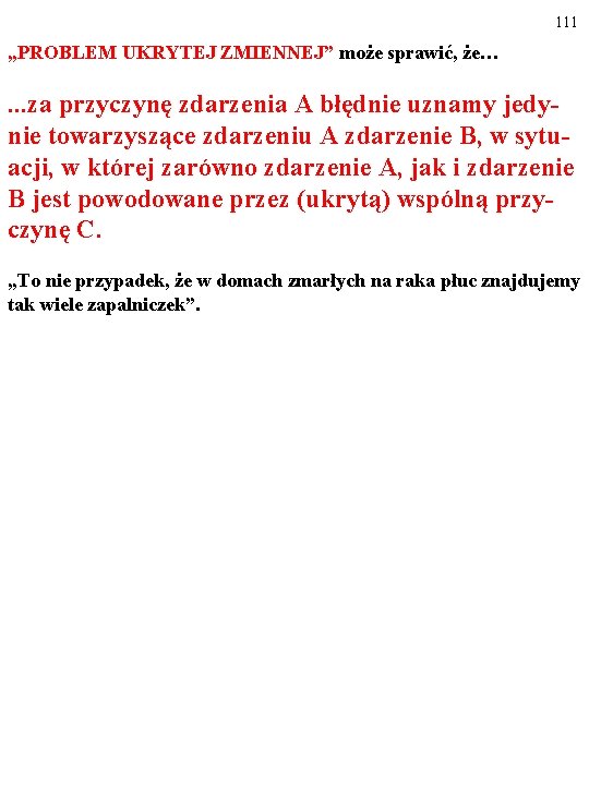 111 „PROBLEM UKRYTEJ ZMIENNEJ” może sprawić, że… …za przyczynę zdarzenia A błędnie uznamy jedy-