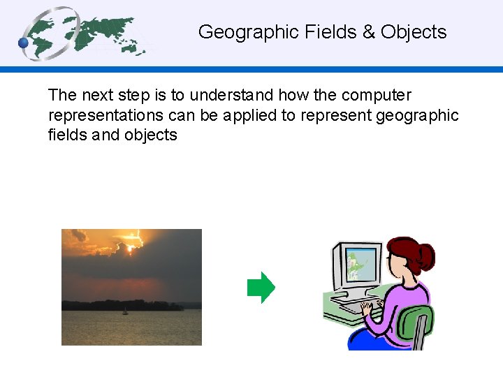  Geographic Fields & Objects The next step is to understand how the computer