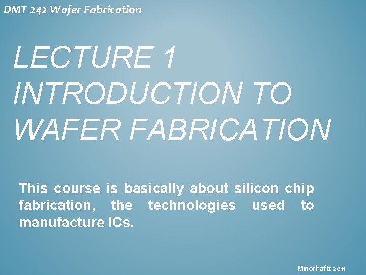 DMT 242 Wafer Fabrication LECTURE 1 INTRODUCTION TO WAFER FABRICATION This course is basically