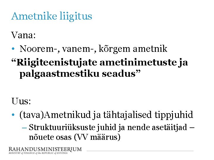 Ametnike liigitus Vana: • Noorem-, vanem-, kõrgem ametnik “Riigiteenistujate ametinimetuste ja palgaastmestiku seadus” Uus: