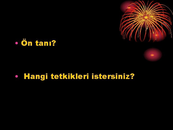  • Ön tanı? • Hangi tetkikleri istersiniz? 