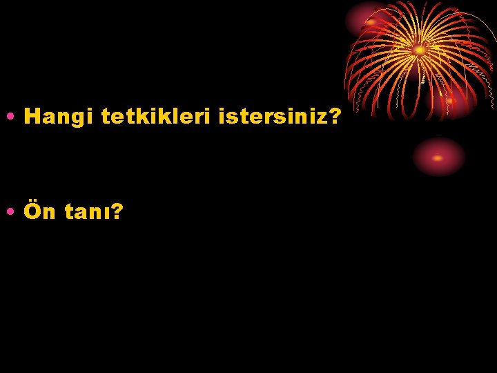  • Hangi tetkikleri istersiniz? • Ön tanı? 