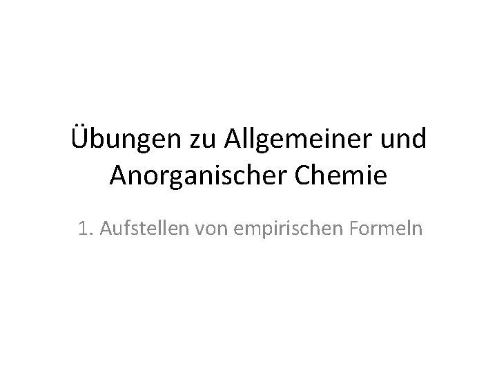 Übungen zu Allgemeiner und Anorganischer Chemie 1. Aufstellen von empirischen Formeln 