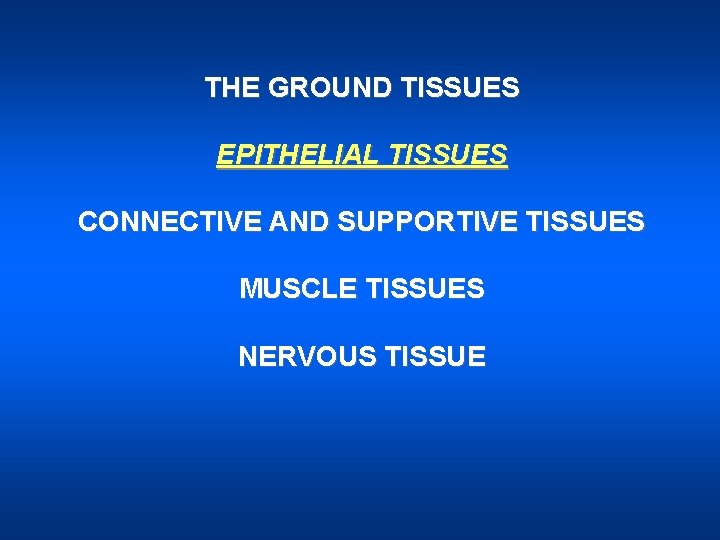 THE GROUND TISSUES EPITHELIAL TISSUES CONNECTIVE AND SUPPORTIVE TISSUES MUSCLE TISSUES NERVOUS TISSUE 