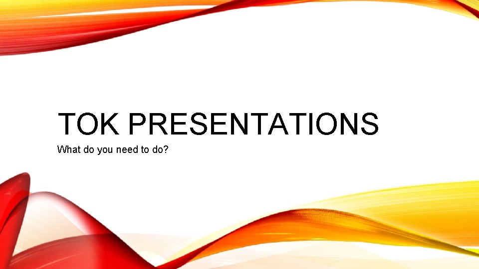 TOK PRESENTATIONS What do you need to do? 