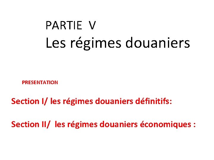 PARTIE V Les régimes douaniers PRESENTATION Section I/ les régimes douaniers définitifs: Section II/ PARTIE V Les régimes douaniers PRESENTATION Section I/ les régimes douaniers définitifs: Section II/