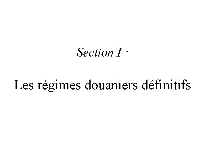 Section I : Les régimes douaniers définitifs Section I : Les régimes douaniers définitifs