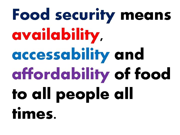 Food security means availability, accessability and affordability of food to all people all times.