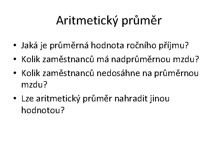 Aritmetický průměr • Jaká je průměrná hodnota ročního příjmu? • Kolik zaměstnanců má nadprůměrnou