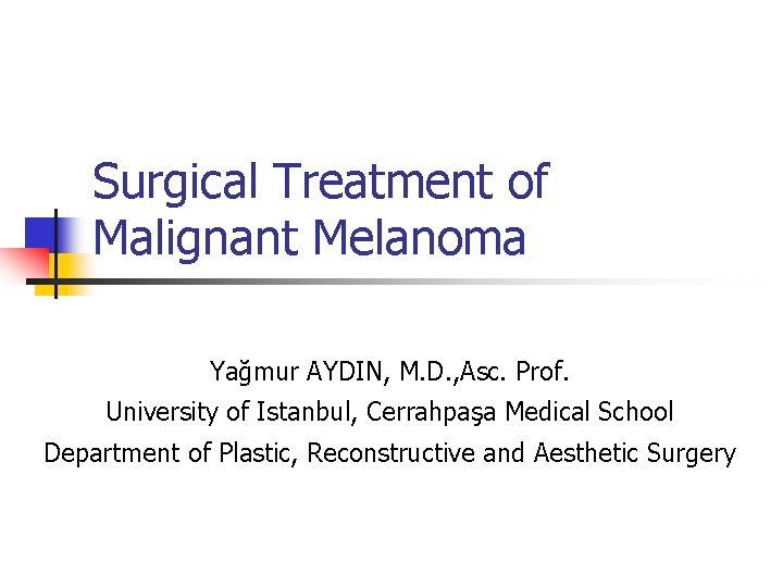 Surgical Treatment of Malignant Melanoma Yağmur AYDIN, M. D. , Asc. Prof. University of