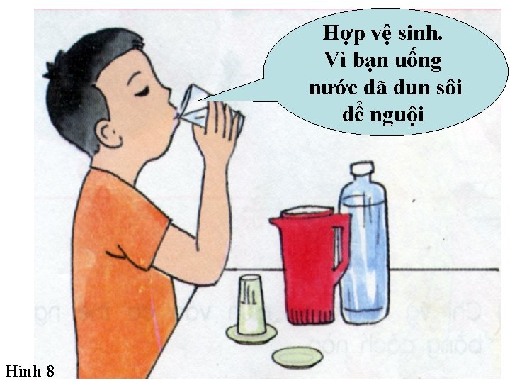 Hợp vệ sinh. Vì bạn uống nước đã đun sôi để nguội Hình 8 Hợp vệ sinh. Vì bạn uống nước đã đun sôi để nguội Hình 8