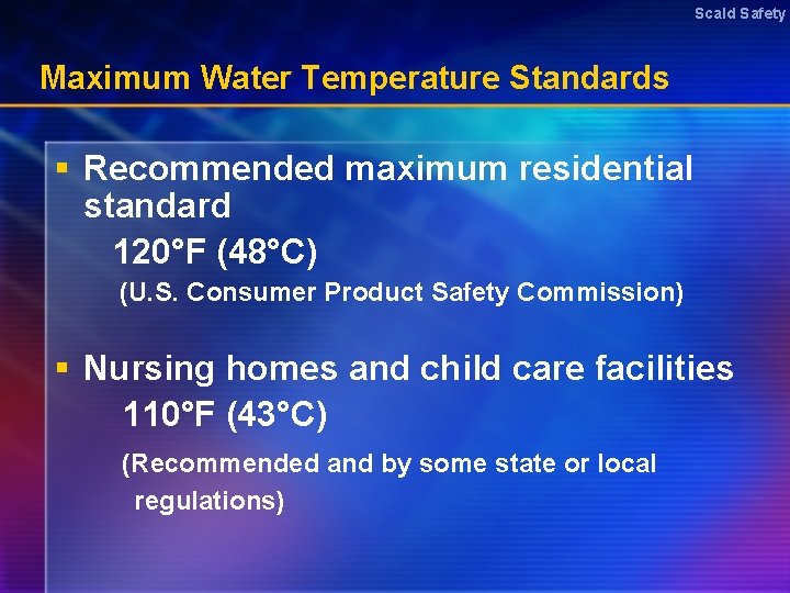 Scald Safety Maximum Water Temperature Standards § Recommended maximum residential standard 120°F (48°C) (U.