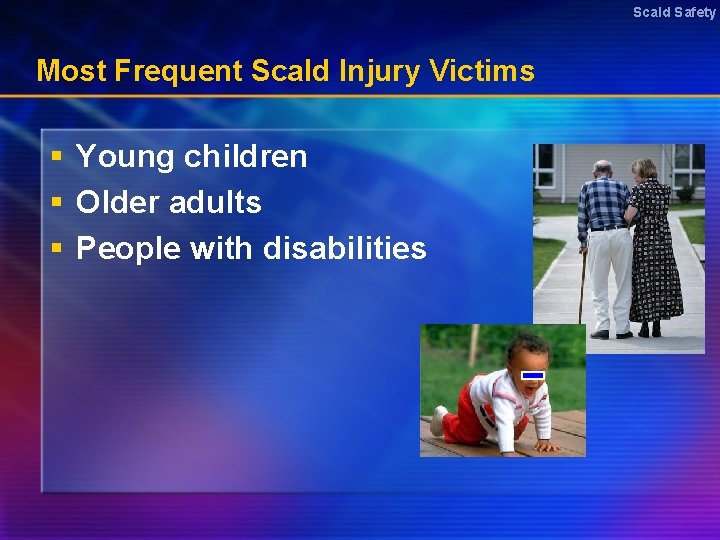 Scald Safety Most Frequent Scald Injury Victims § Young children § Older adults §
