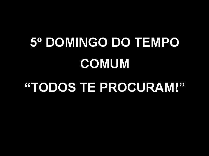 5º DOMINGO DO TEMPO COMUM “TODOS TE PROCURAM!” 