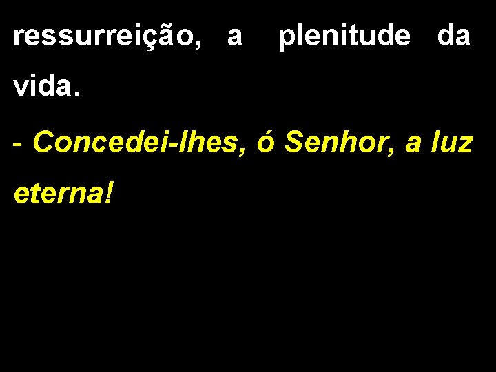 ressurreição, a plenitude da vida. - Concedei-lhes, ó Senhor, a luz eterna! 