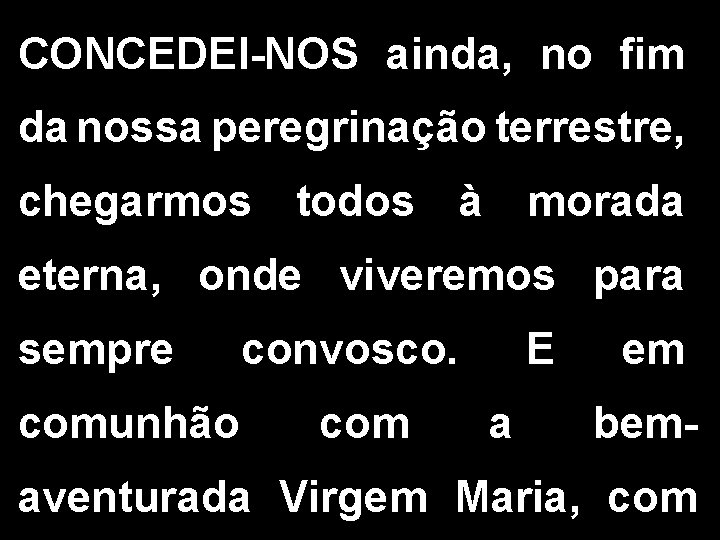 CONCEDEI-NOS ainda, no fim da nossa peregrinação terrestre, chegarmos todos à morada eterna, onde