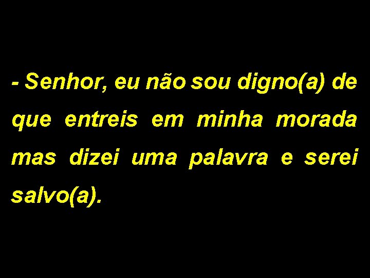 - Senhor, eu não sou digno(a) de que entreis em minha morada mas dizei