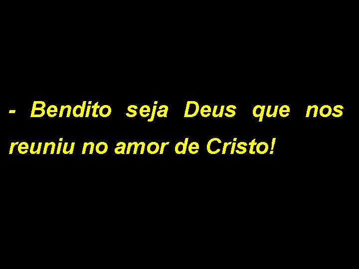 - Bendito seja Deus que nos reuniu no amor de Cristo! 