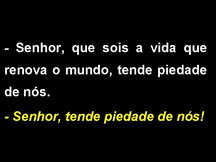 - Senhor, que sois a vida que renova o mundo, tende piedade de nós.