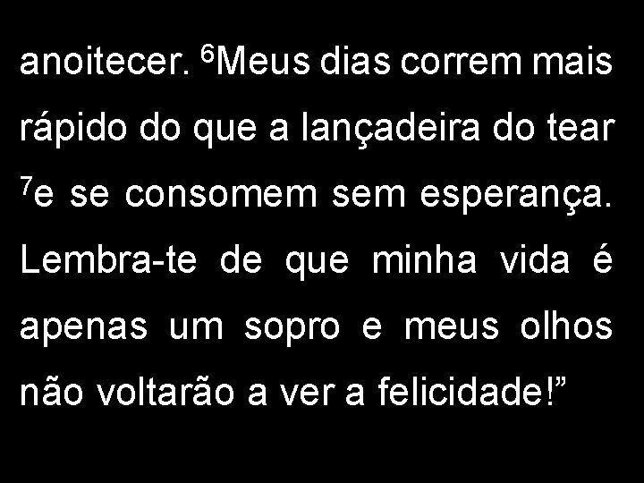 anoitecer. 6 Meus dias correm mais rápido do que a lançadeira do tear 7