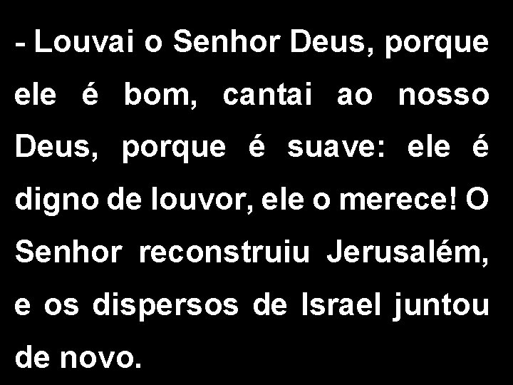 - Louvai o Senhor Deus, porque ele é bom, cantai ao nosso Deus, porque