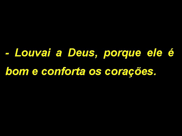 - Louvai a Deus, porque ele é bom e conforta os corações. 