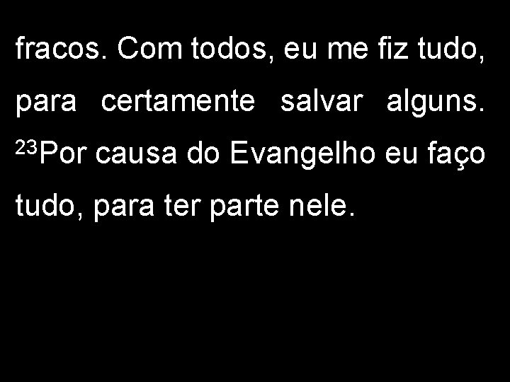 fracos. Com todos, eu me fiz tudo, para certamente salvar alguns. 23 Por causa