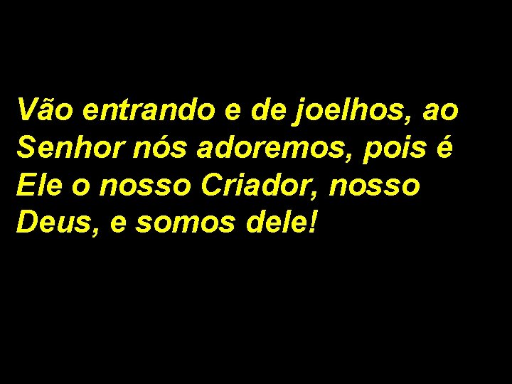 Vão entrando e de joelhos, ao Senhor nós adoremos, pois é Ele o nosso