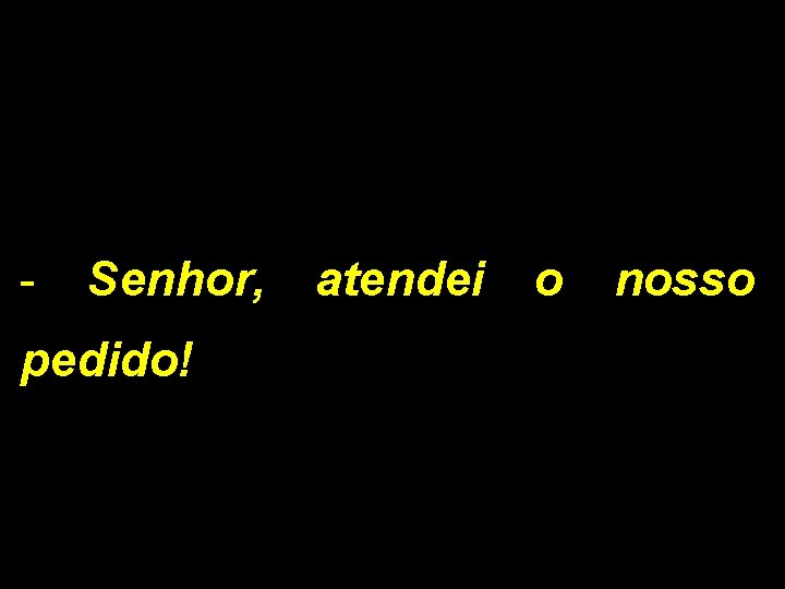 - Senhor, atendei o nosso pedido! 