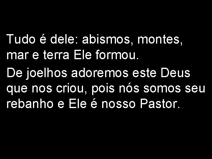 Tudo é dele: abismos, montes, mar e terra Ele formou. De joelhos adoremos este