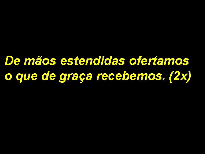 De mãos estendidas ofertamos o que de graça recebemos. (2 x) 1/2 