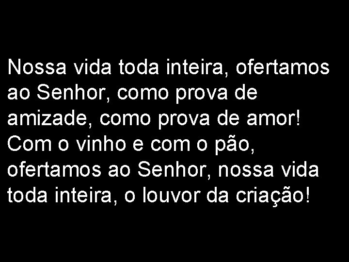 Nossa vida toda inteira, ofertamos ao Senhor, como prova de amizade, como prova de