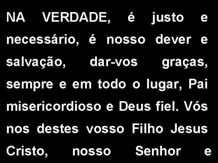 NA VERDADE, é justo e necessário, é nosso dever e salvação, dar-vos graças, sempre