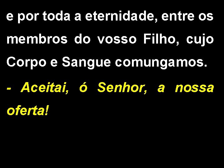 e por toda a eternidade, entre os membros do vosso Filho, cujo Corpo e