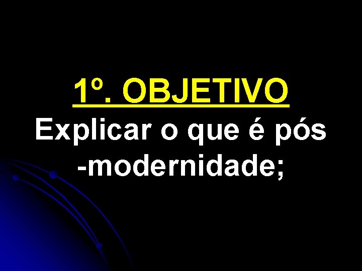 1º. OBJETIVO Explicar o que é pós -modernidade; 1º. OBJETIVO Explicar o que é pós -modernidade;