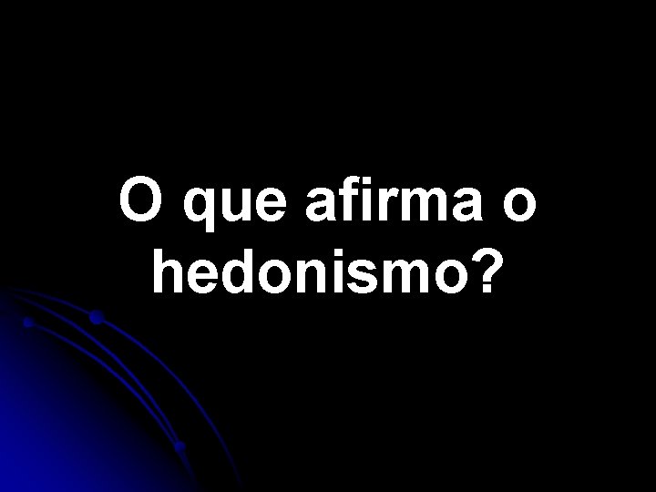 O que afirma o hedonismo? O que afirma o hedonismo?
