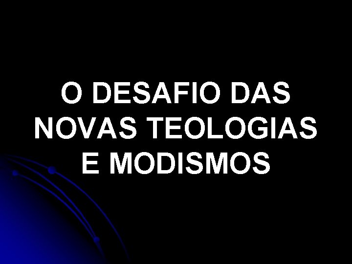 O DESAFIO DAS NOVAS TEOLOGIAS E MODISMOS O DESAFIO DAS NOVAS TEOLOGIAS E MODISMOS