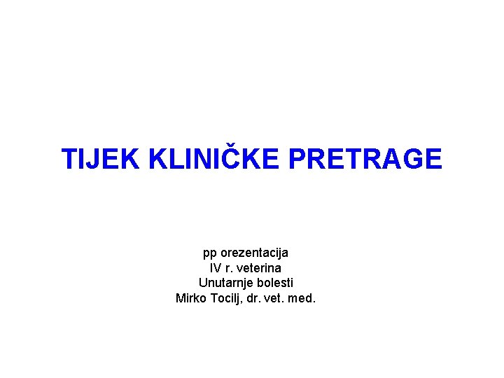 TIJEK KLINIČKE PRETRAGE pp orezentacija IV r. veterina Unutarnje bolesti Mirko Tocilj, dr. vet.