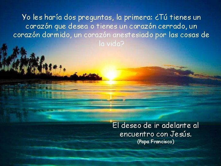 Yo les haría dos preguntas, la primera: ¿Tú tienes un corazón que desea o