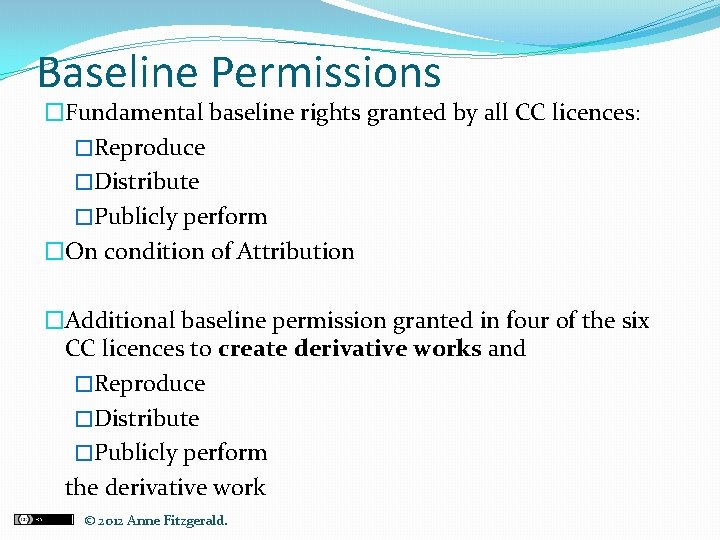 Baseline Permissions �Fundamental baseline rights granted by all CC licences: �Reproduce �Distribute �Publicly perform