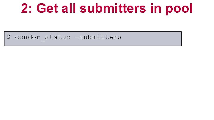 2: Get all submitters in pool $ condor_status -submitters 