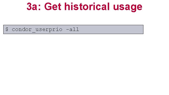 3 a: Get historical usage $ condor_userprio -all 