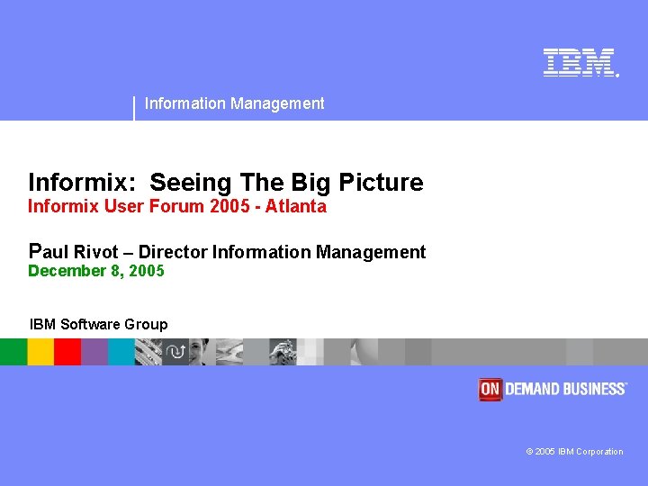 ® Information Management Informix: Seeing The Big Picture Informix User Forum 2005 - Atlanta