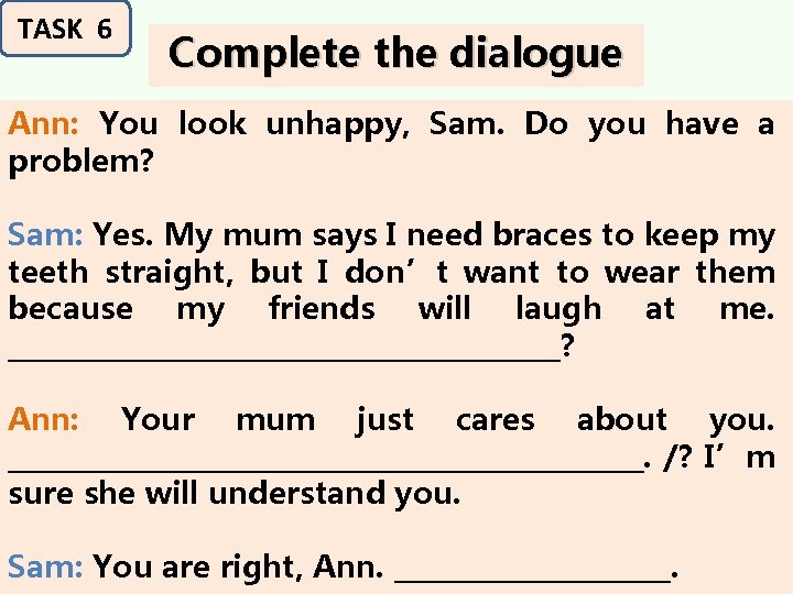 TASK 6 Complete the dialogue Ann: You look unhappy, Sam. Do you have a