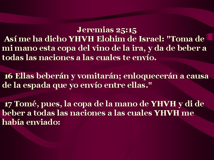 Jeremias 25: 15 Así me ha dicho YHVH Elohim de Israel: "Toma de mi