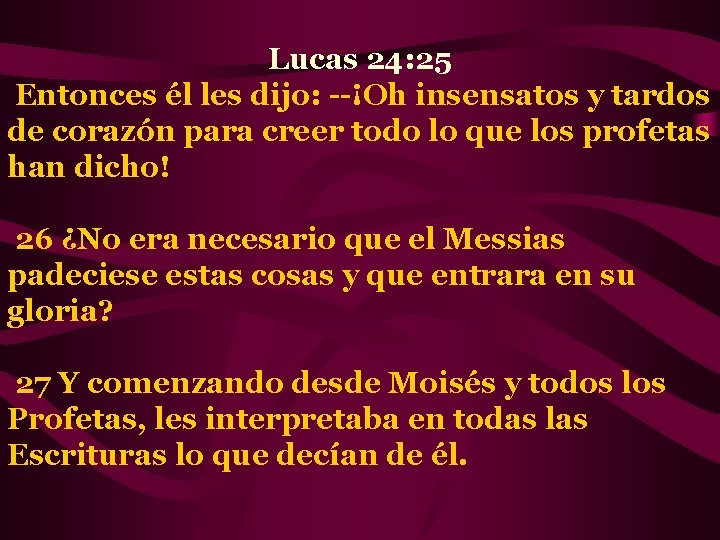 Lucas 24: 25 Entonces él les dijo: --¡Oh insensatos y tardos de corazón para
