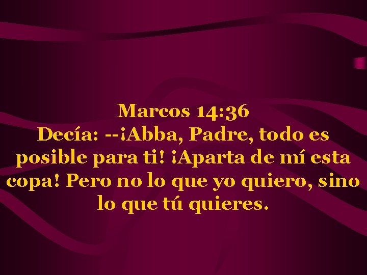 Marcos 14: 36 Decía: --¡Abba, Padre, todo es posible para ti! ¡Aparta de mí
