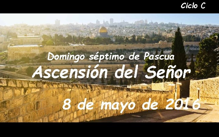 Ciclo C Domingo séptimo de Pascua Ascensión del Señor 8 de mayo de 2016